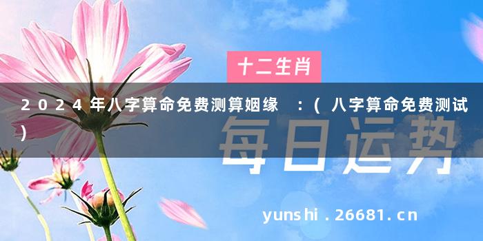 2024年八字算命免费测算姻缘 :(八字算命免费测试)